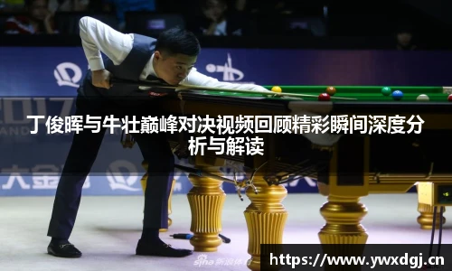 丁俊晖与牛壮巅峰对决视频回顾精彩瞬间深度分析与解读